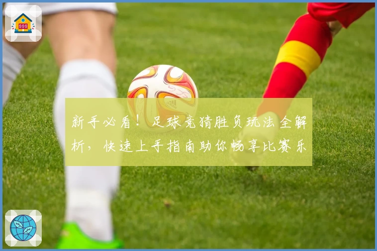 新手必看！足球竞猜胜负玩法全解析，快速上手指南助你畅享比赛乐趣