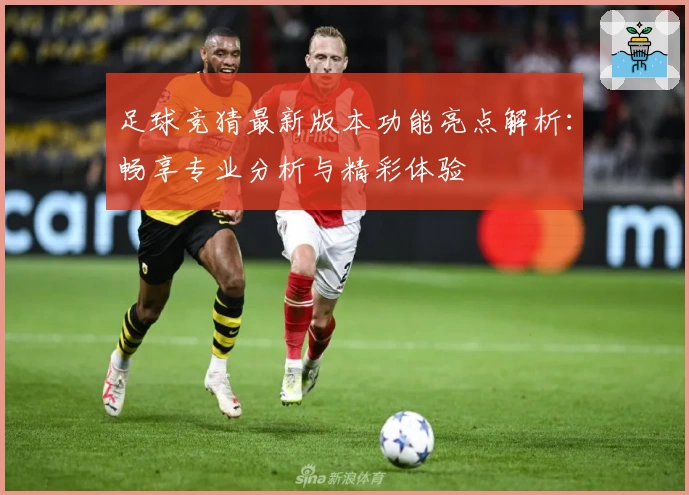足球竞猜最新版本功能亮点解析：畅享专业分析与精彩体验