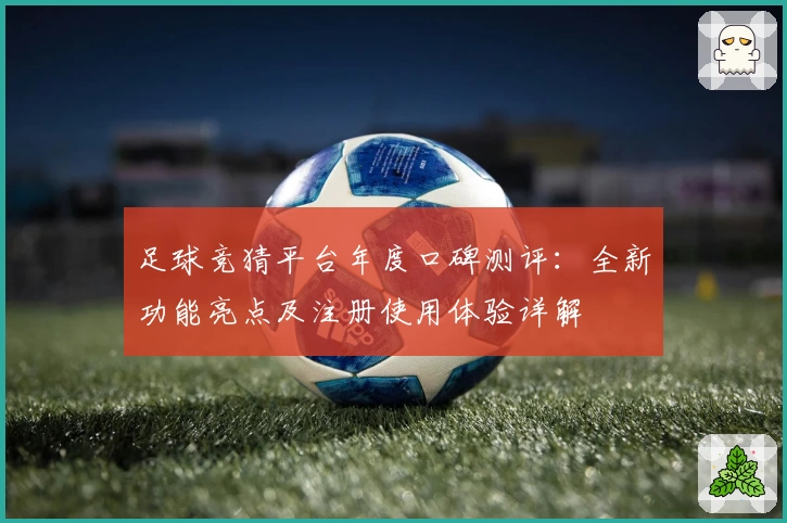 足球竞猜平台年度口碑测评：全新功能亮点及注册使用体验详解