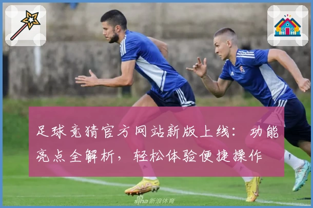 足球竞猜官方网站新版上线：功能亮点全解析，轻松体验便捷操作