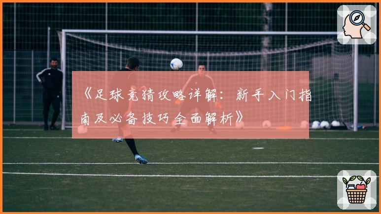 《足球竞猜攻略详解：新手入门指南及必备技巧全面解析》