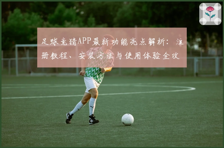 足球竞猜APP最新功能亮点解析：注册教程、安装方法与使用体验全攻略