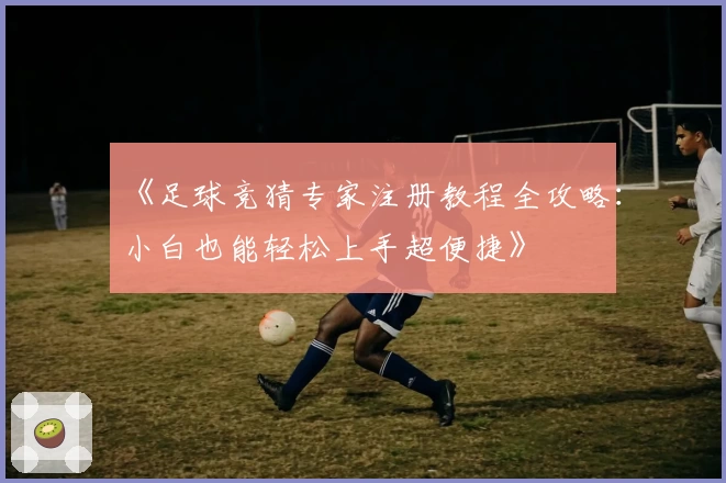 《足球竞猜专家注册教程全攻略：小白也能轻松上手超便捷》
