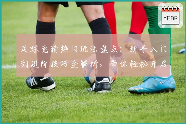 足球竞猜热门玩法盘点：新手入门到进阶技巧全解析，带你轻松开启趣味互动之旅