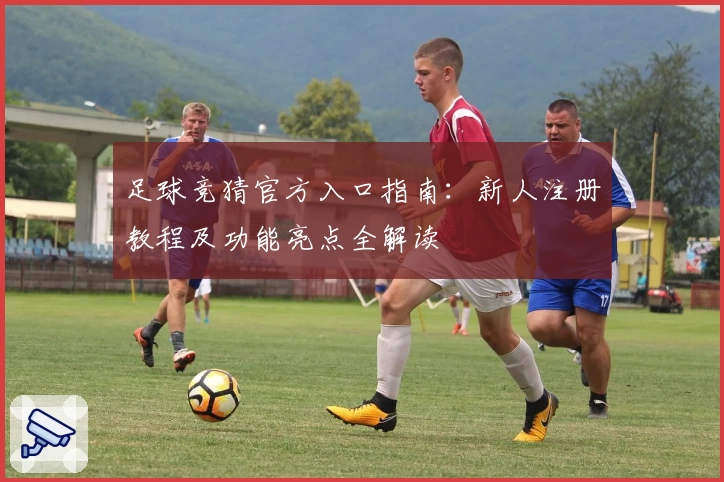足球竞猜官方入口指南：新人注册教程及功能亮点全解读