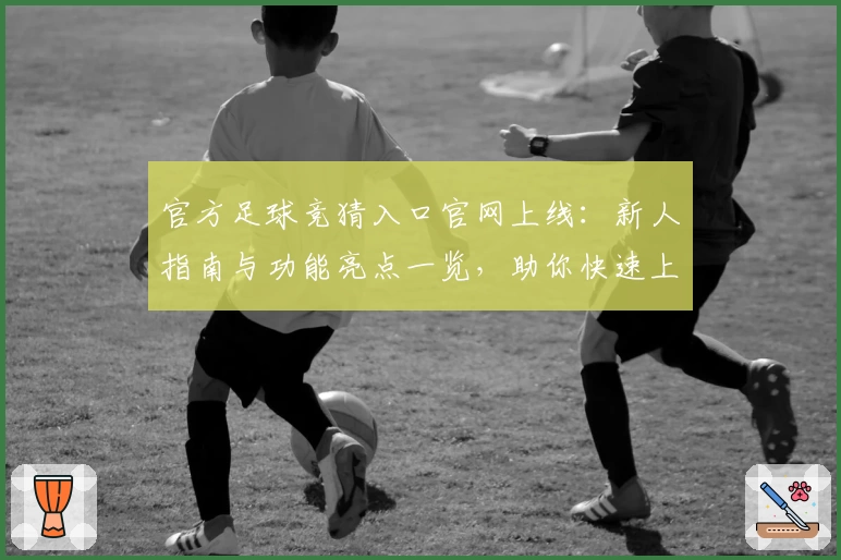 官方足球竞猜入口官网上线：新人指南与功能亮点一览，助你快速上手