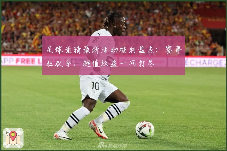 足球竞猜最新活动福利盘点：赛事狂欢季，超值权益一网打尽