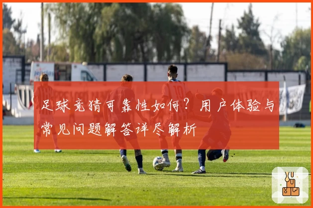 足球竞猜可靠性如何？用户体验与常见问题解答详尽解析