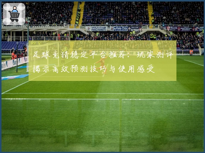 足球竞猜稳定平台推荐:玩家测评揭示高效预测技巧与使用感受