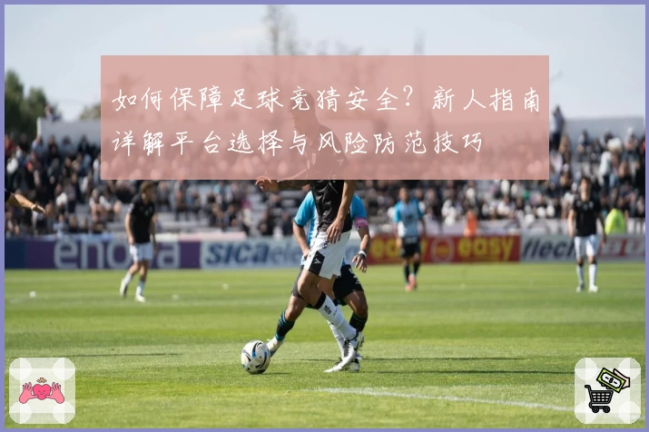 如何保障足球竞猜安全？新人指南详解平台选择与风险防范技巧