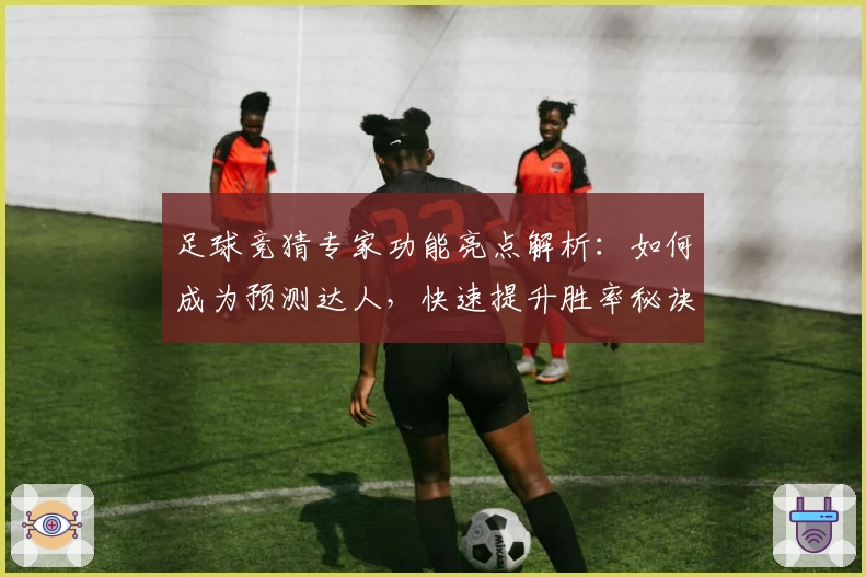 足球竞猜专家功能亮点解析：如何成为预测达人，快速提升胜率秘诀