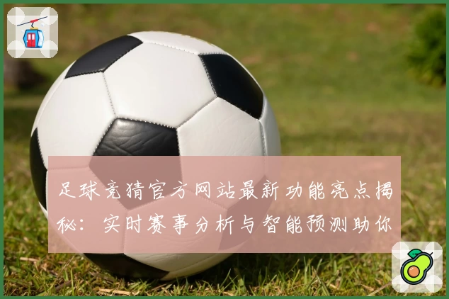 足球竞猜官方网站最新功能亮点揭秘：实时赛事分析与智能预测助你更胜一筹