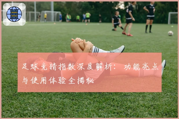 足球竞猜指数深度解析：功能亮点与使用体验全揭秘