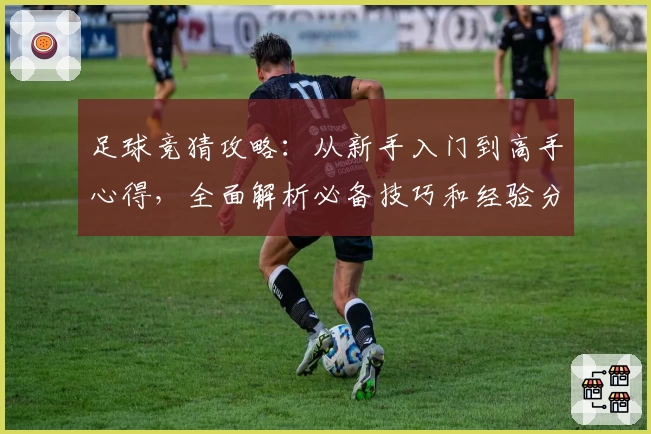 足球竞猜攻略：从新手入门到高手心得，全面解析必备技巧和经验分享
