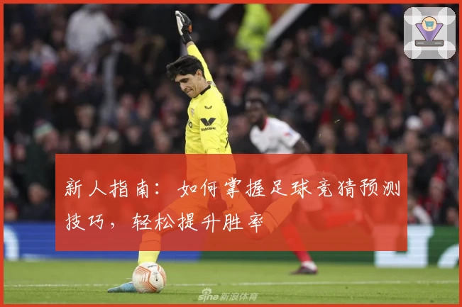 新人指南：如何掌握足球竞猜预测技巧，轻松提升胜率