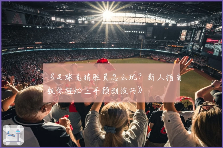 《足球竞猜胜负怎么玩？新人指南教你轻松上手预测技巧》