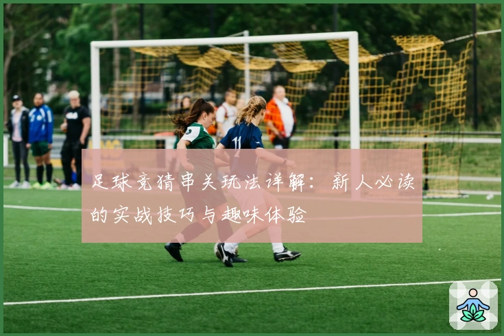 足球竞猜串关玩法详解：新人必读的实战技巧与趣味体验