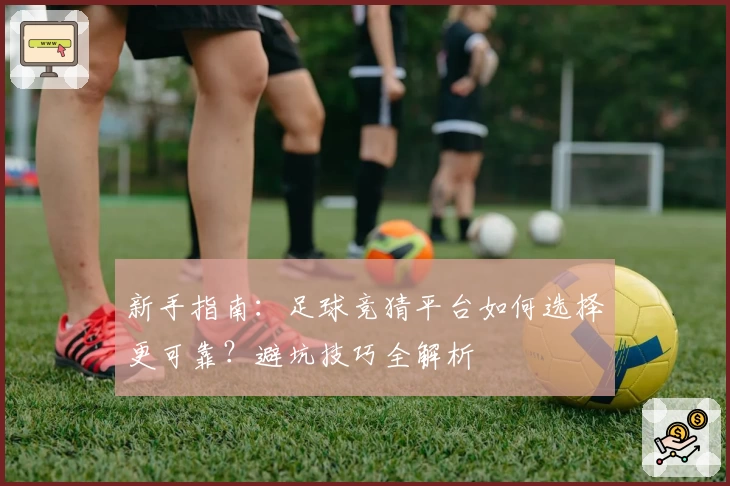 新手指南：足球竞猜平台如何选择更可靠？避坑技巧全解析