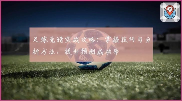 足球竞猜实战攻略：掌握技巧与分析方法，提升预测成功率