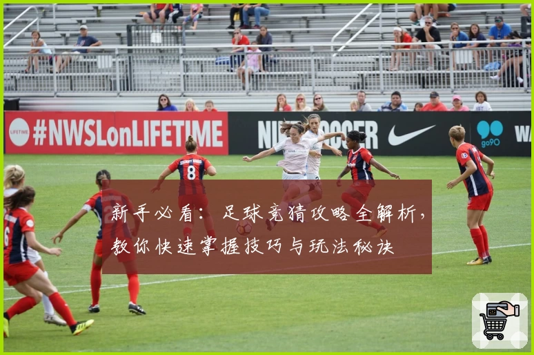 新手必看：足球竞猜攻略全解析，教你快速掌握技巧与玩法秘诀