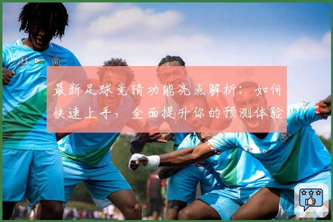 最新足球竞猜功能亮点解析：如何快速上手，全面提升你的预测体验