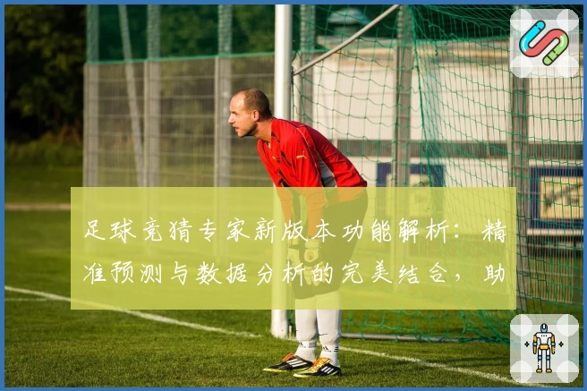 足球竞猜专家新版本功能解析：精准预测与数据分析的完美结合，助你玩转赛场资讯
