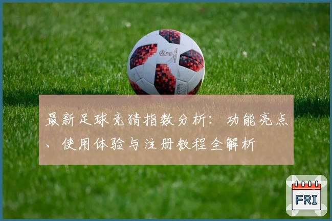 最新足球竞猜指数分析：功能亮点、使用体验与注册教程全解析