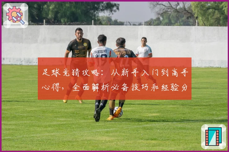足球竞猜攻略：从新手入门到高手心得，全面解析必备技巧和经验分享