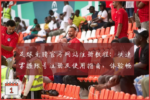 足球竞猜官方网站注册教程:快速掌握账号注册及使用指南,体验畅快竞技乐趣