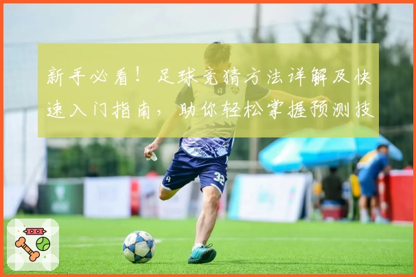 新手必看！足球竞猜方法详解及快速入门指南，助你轻松掌握预测技巧