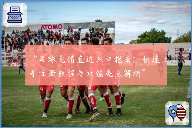 “足球竞猜直连入口指南：快速上手注册教程与功能亮点解析”