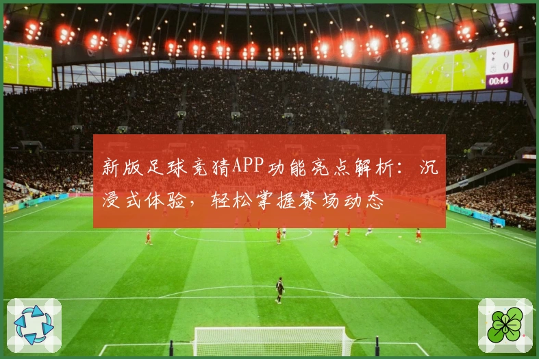 新版足球竞猜APP功能亮点解析：沉浸式体验，轻松掌握赛场动态