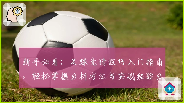 新手必看：足球竞猜技巧入门指南，轻松掌握分析方法与实战经验分享