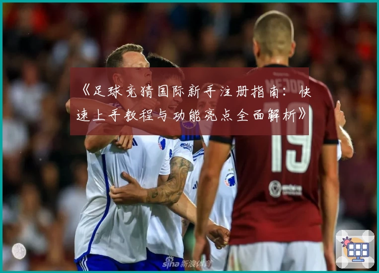 《足球竞猜国际新手注册指南:快速上手教程与功能亮点全面解析》