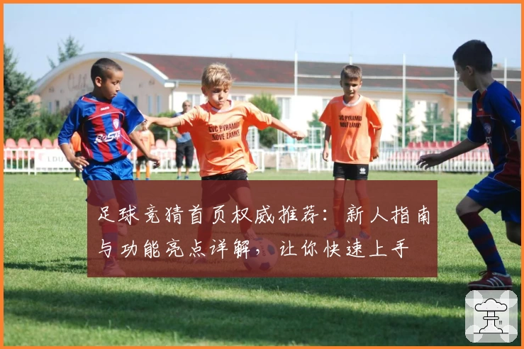 足球竞猜首页权威推荐：新人指南与功能亮点详解，让你快速上手