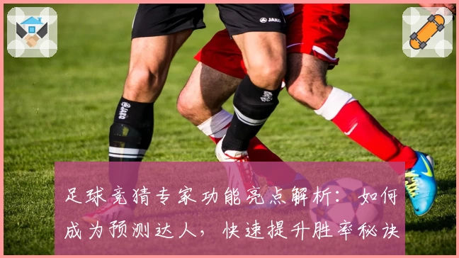 足球竞猜专家功能亮点解析：如何成为预测达人，快速提升胜率秘诀