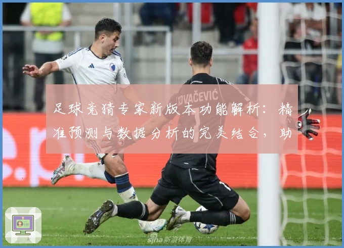 足球竞猜专家新版本功能解析：精准预测与数据分析的完美结合，助你玩转赛场资讯