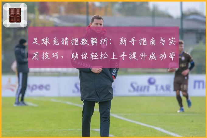 足球竞猜指数解析：新手指南与实用技巧，助你轻松上手提升成功率