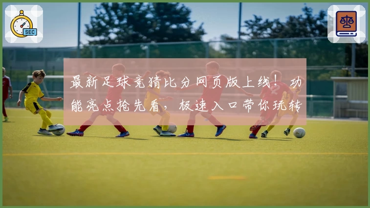 最新足球竞猜比分网页版上线!功能亮点抢先看,极速入口带你玩转精准预测与实时互动