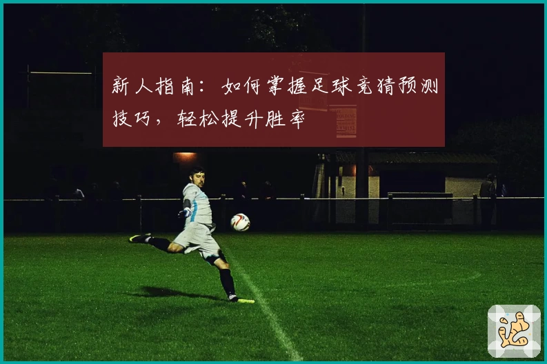 新人指南：如何掌握足球竞猜预测技巧，轻松提升胜率