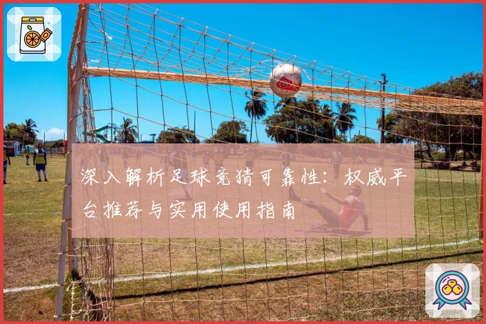 深入解析足球竞猜可靠性：权威平台推荐与实用使用指南