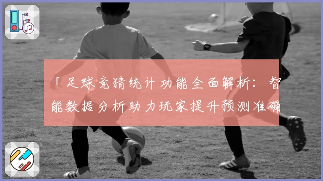 「足球竞猜统计功能全面解析：智能数据分析助力玩家提升预测准确率」