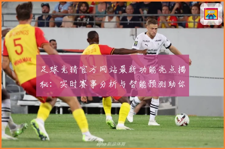 足球竞猜官方网站最新功能亮点揭秘：实时赛事分析与智能预测助你更胜一筹
