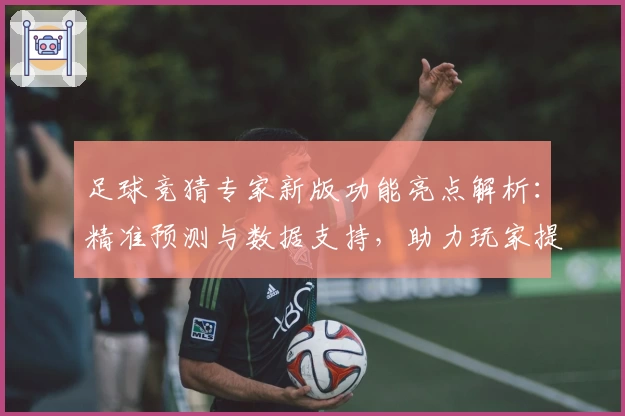 足球竞猜专家新版功能亮点解析:精准预测与数据支持,助力玩家提升胜率