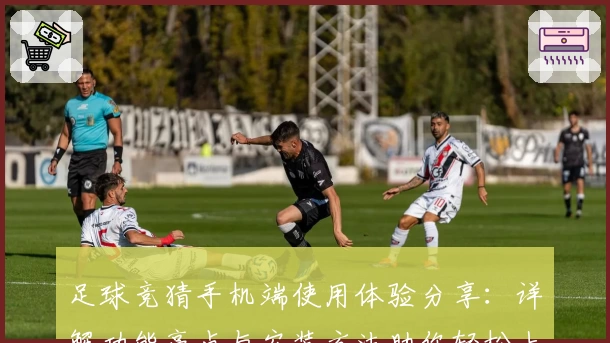 足球竞猜手机端使用体验分享：详解功能亮点与安装方法助你轻松上手