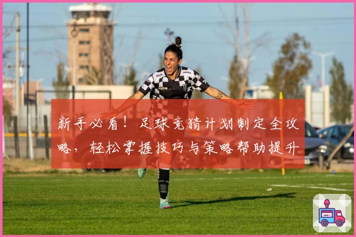 新手必看！足球竞猜计划制定全攻略，轻松掌握技巧与策略帮助提升胜率