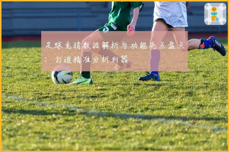 足球竞猜数据解析与功能亮点盘点：打造精准分析利器