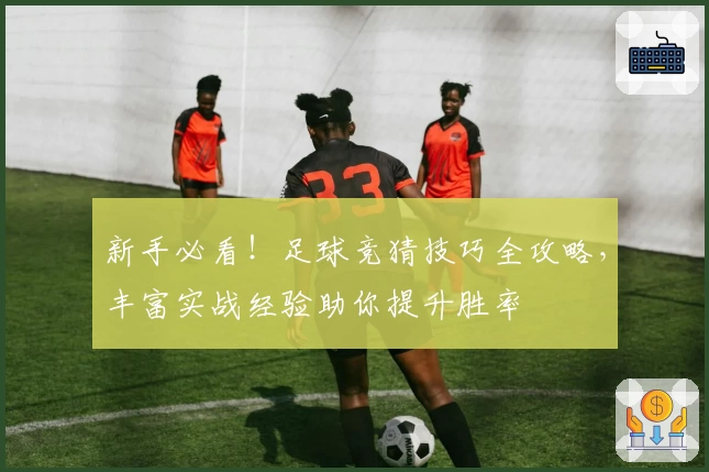 新手必看！足球竞猜技巧全攻略，丰富实战经验助你提升胜率