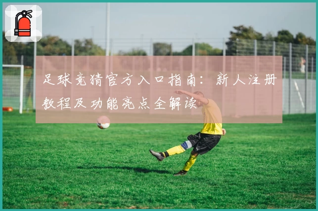 足球竞猜官方入口指南：新人注册教程及功能亮点全解读