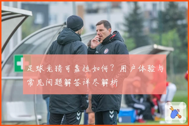 足球竞猜可靠性如何？用户体验与常见问题解答详尽解析